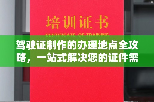 建平驾驶证制作的办理地点全攻略，一站式解决您的证件需求