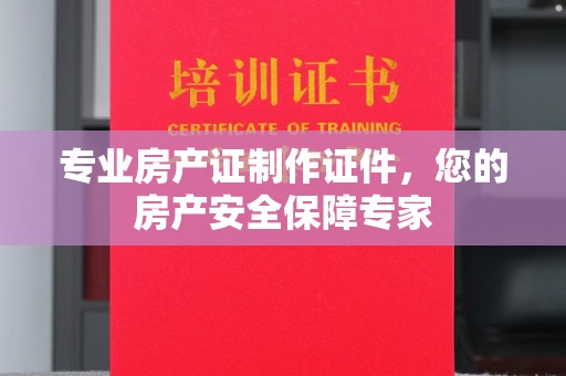建平专业房产证制作证件，您的房产安全保障专家