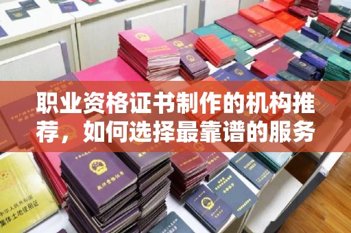 建平职业资格证书制作的机构推荐，如何选择最靠谱的服务商？